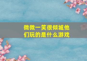 微微一笑很倾城他们玩的是什么游戏