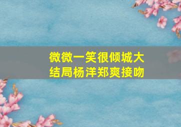 微微一笑很倾城大结局杨洋郑爽接吻