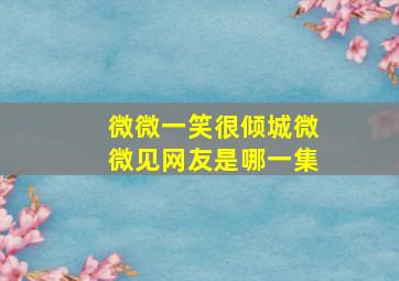 微微一笑很倾城微微见网友是哪一集