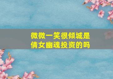 微微一笑很倾城是倩女幽魂投资的吗