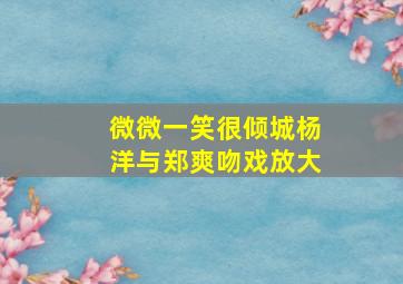 微微一笑很倾城杨洋与郑爽吻戏放大