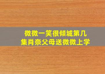 微微一笑很倾城第几集肖奈父母送微微上学