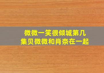 微微一笑很倾城第几集贝微微和肖奈在一起