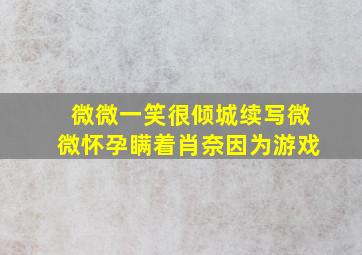 微微一笑很倾城续写微微怀孕瞒着肖奈因为游戏