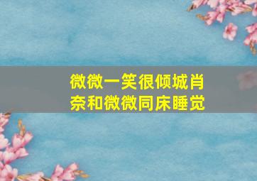 微微一笑很倾城肖奈和微微同床睡觉