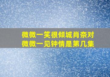 微微一笑很倾城肖奈对微微一见钟情是第几集