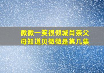 微微一笑很倾城肖奈父母知道贝微微是第几集