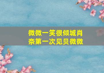 微微一笑很倾城肖奈第一次见贝微微