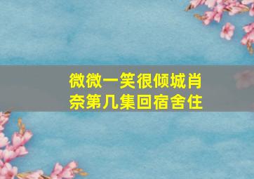 微微一笑很倾城肖奈第几集回宿舍住