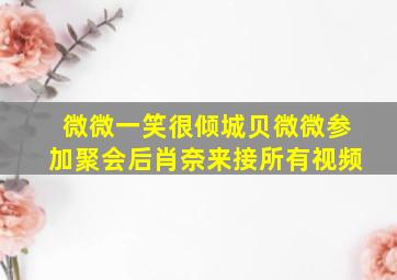 微微一笑很倾城贝微微参加聚会后肖奈来接所有视频