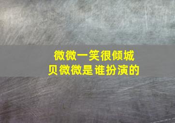 微微一笑很倾城贝微微是谁扮演的