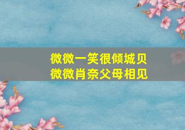 微微一笑很倾城贝微微肖奈父母相见