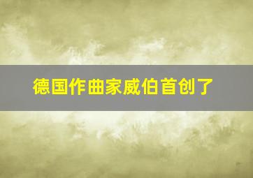 德国作曲家威伯首创了