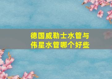 德国威勒士水管与伟星水管哪个好些