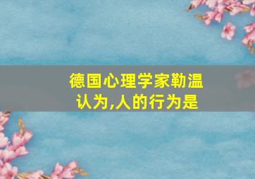 德国心理学家勒温认为,人的行为是