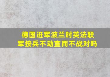 德国进军波兰时英法联军按兵不动宣而不战对吗