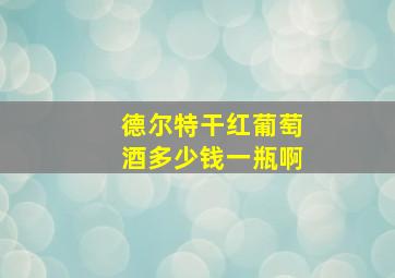 德尔特干红葡萄酒多少钱一瓶啊