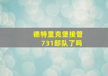 德特里克堡接管731部队了吗