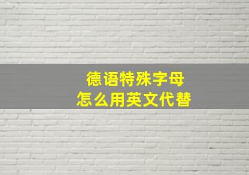 德语特殊字母怎么用英文代替