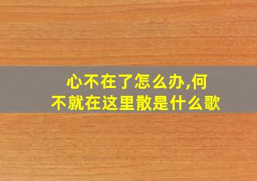 心不在了怎么办,何不就在这里散是什么歌