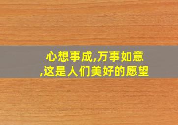 心想事成,万事如意,这是人们美好的愿望