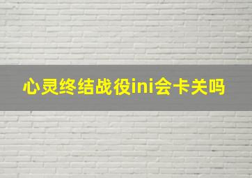 心灵终结战役ini会卡关吗