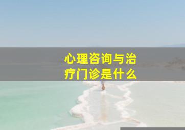 心理咨询与治疗门诊是什么