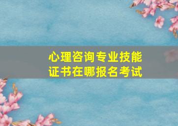 心理咨询专业技能证书在哪报名考试