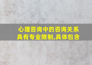 心理咨询中的咨询关系具有专业限制,具体包含