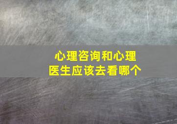 心理咨询和心理医生应该去看哪个