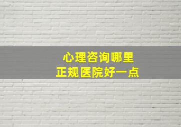 心理咨询哪里正规医院好一点