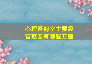 心理咨询室主要经营范围有哪些方面