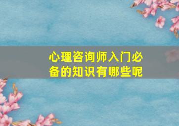 心理咨询师入门必备的知识有哪些呢