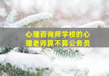 心理咨询师学校的心理老师算不算公务员