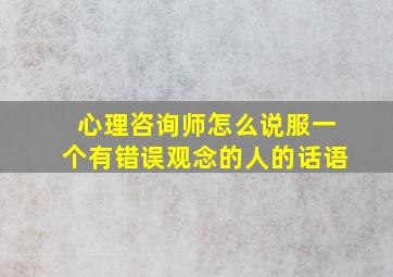 心理咨询师怎么说服一个有错误观念的人的话语