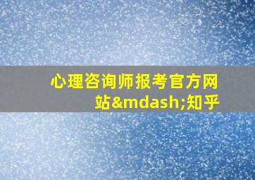 心理咨询师报考官方网站—知乎