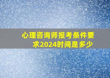 心理咨询师报考条件要求2024时间是多少