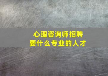 心理咨询师招聘要什么专业的人才