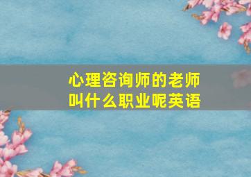 心理咨询师的老师叫什么职业呢英语