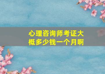 心理咨询师考证大概多少钱一个月啊