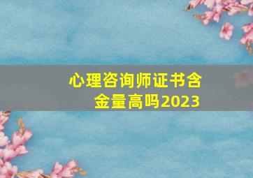 心理咨询师证书含金量高吗2023