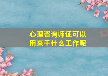 心理咨询师证可以用来干什么工作呢