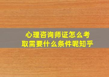 心理咨询师证怎么考取需要什么条件呢知乎