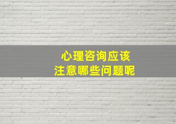 心理咨询应该注意哪些问题呢