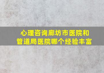 心理咨询廊坊市医院和管道局医院哪个经验丰富