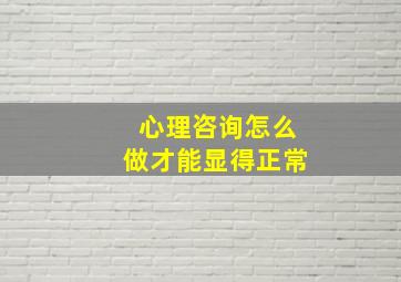 心理咨询怎么做才能显得正常