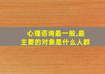 心理咨询最一般,最主要的对象是什么人群