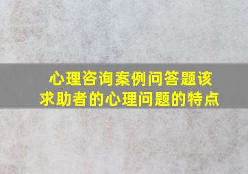 心理咨询案例问答题该求助者的心理问题的特点