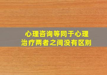 心理咨询等同于心理治疗两者之间没有区别