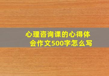 心理咨询课的心得体会作文500字怎么写